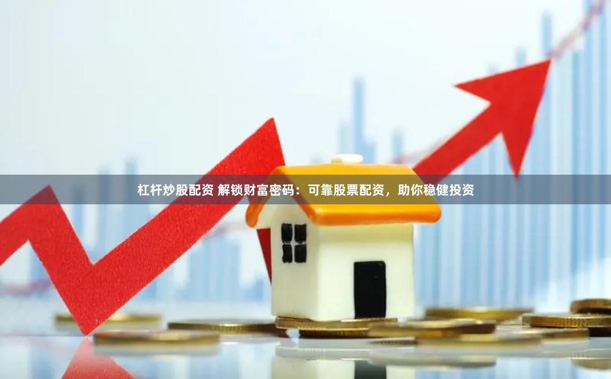 杠杆炒股配资 解锁财富密码：可靠股票配资，助你稳健投资
