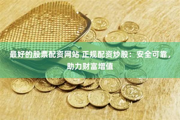 最好的股票配资网站 正规配资炒股：安全可靠，助力财富增值