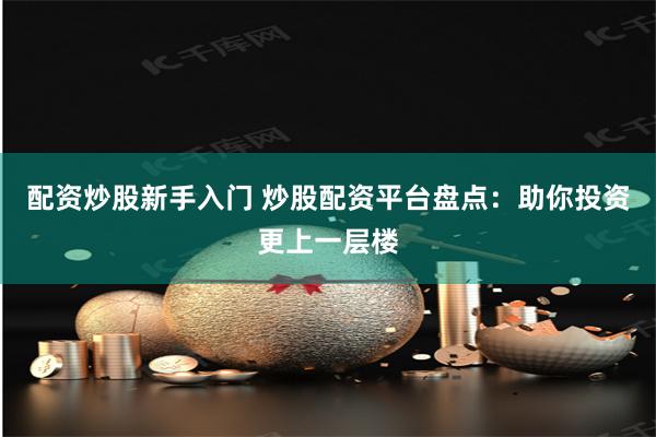 配资炒股新手入门 炒股配资平台盘点：助你投资更上一层楼
