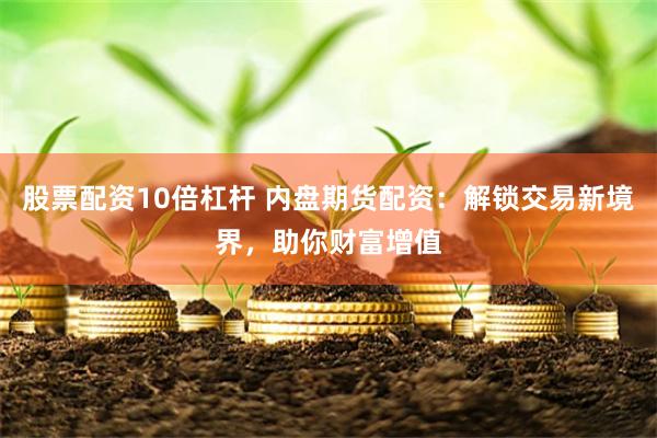 股票配资10倍杠杆 内盘期货配资：解锁交易新境界，助你财富增值