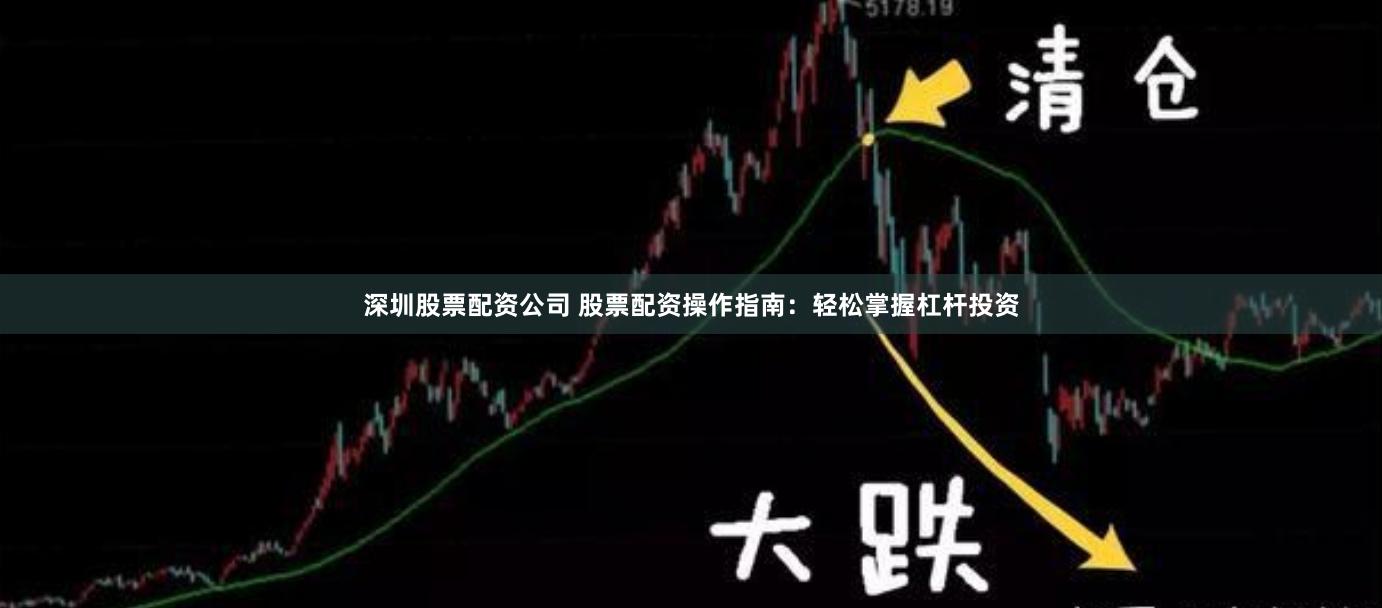 深圳股票配资公司 股票配资操作指南：轻松掌握杠杆投资