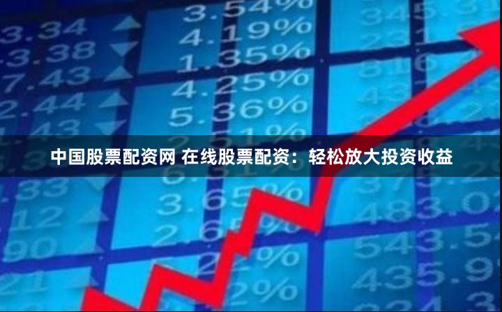 中国股票配资网 在线股票配资：轻松放大投资收益