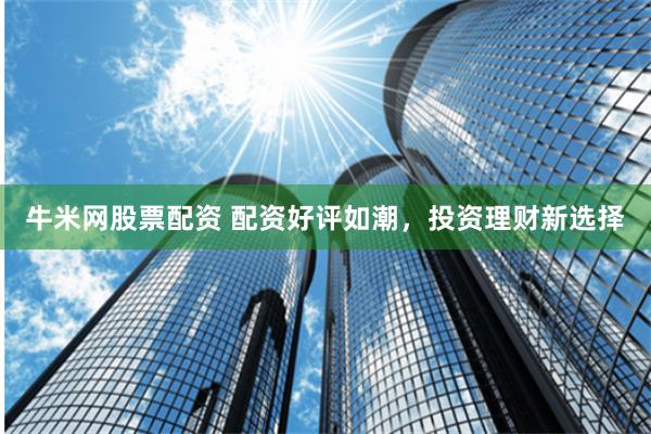 牛米网股票配资 配资好评如潮，投资理财新选择