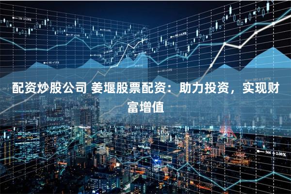 配资炒股公司 姜堰股票配资：助力投资，实现财富增值
