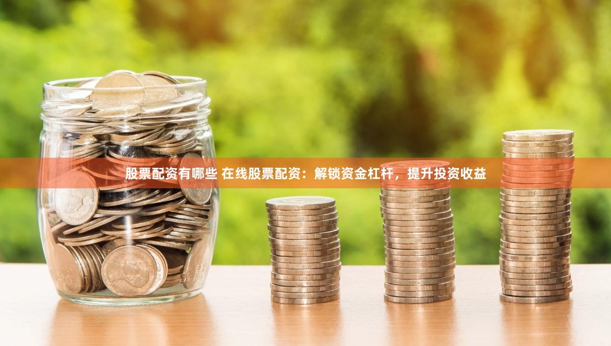 股票配资有哪些 在线股票配资：解锁资金杠杆，提升投资收益