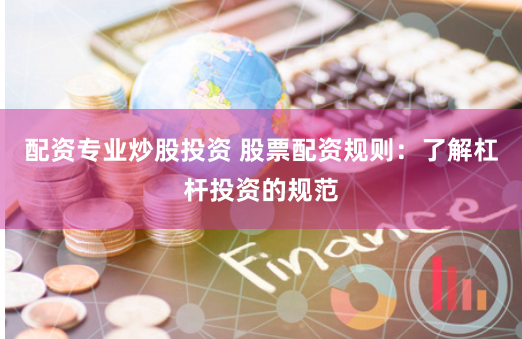 配资专业炒股投资 股票配资规则：了解杠杆投资的规范
