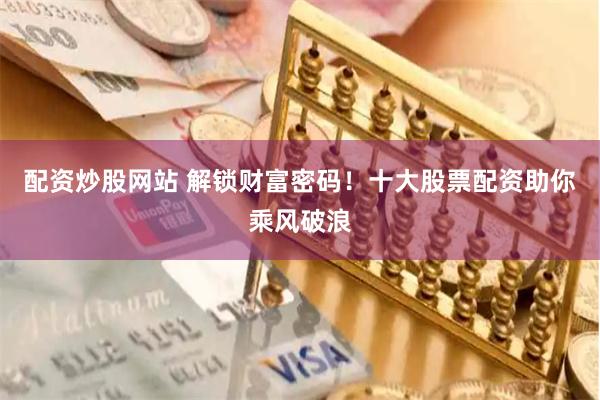 配资炒股网站 解锁财富密码！十大股票配资助你乘风破浪