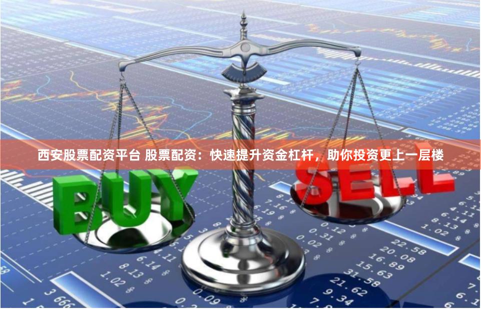 西安股票配资平台 股票配资：快速提升资金杠杆，助你投资更上一层楼