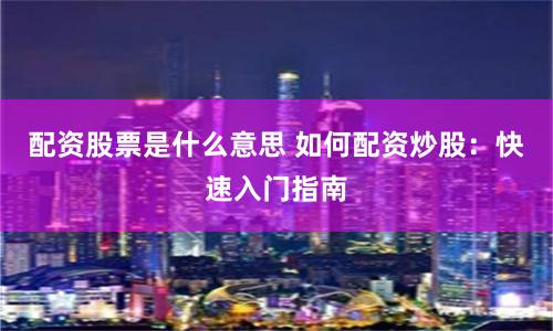配资股票是什么意思 如何配资炒股：快速入门指南