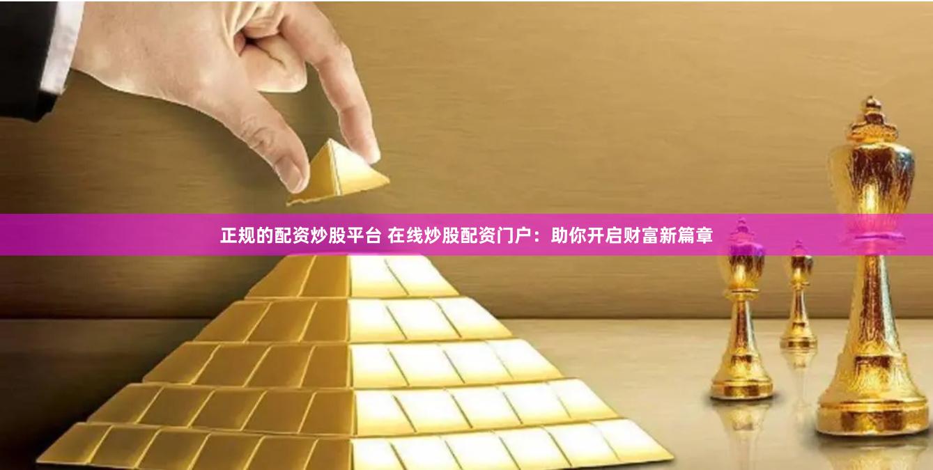 正规的配资炒股平台 在线炒股配资门户：助你开启财富新篇章