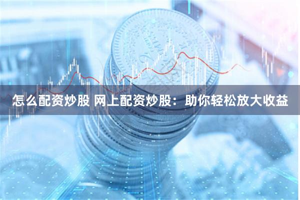 怎么配资炒股 网上配资炒股：助你轻松放大收益