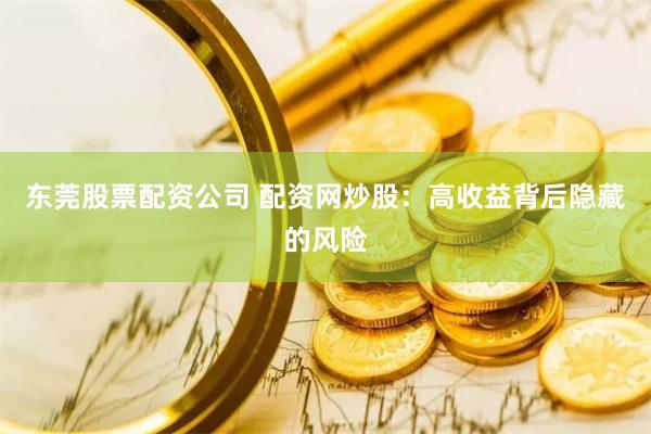 东莞股票配资公司 配资网炒股：高收益背后隐藏的风险