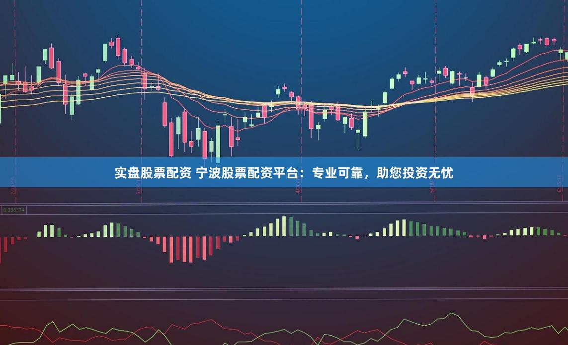 实盘股票配资 宁波股票配资平台：专业可靠，助您投资无忧