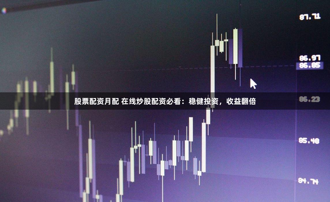 股票配资月配 在线炒股配资必看：稳健投资，收益翻倍