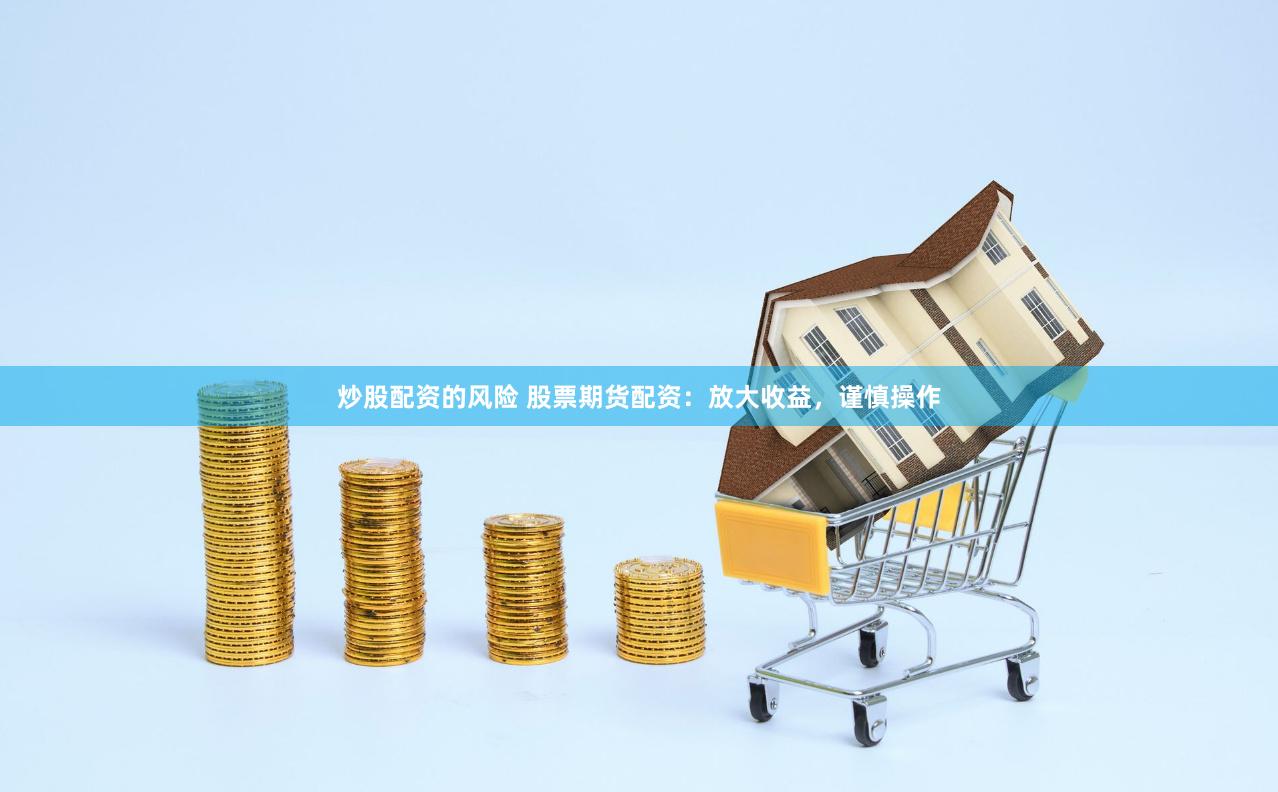 炒股配资的风险 股票期货配资：放大收益，谨慎操作