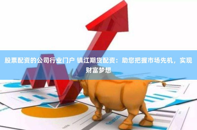 股票配资的公司行业门户 镇江期货配资：助您把握市场先机，实现财富梦想