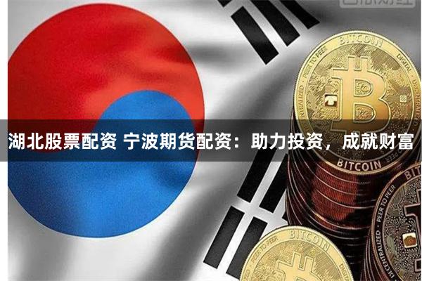 湖北股票配资 宁波期货配资：助力投资，成就财富