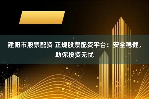 建阳市股票配资 正规股票配资平台：安全稳健，助你投资无忧