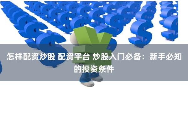 怎样配资炒股 配资平台 炒股入门必备：新手必知的投资条件