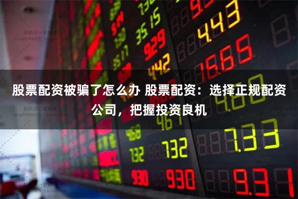股票配资被骗了怎么办 股票配资：选择正规配资公司，把握投资良机