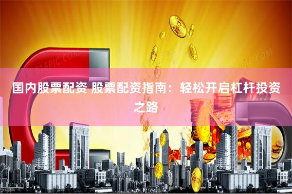 国内股票配资 股票配资指南：轻松开启杠杆投资之路