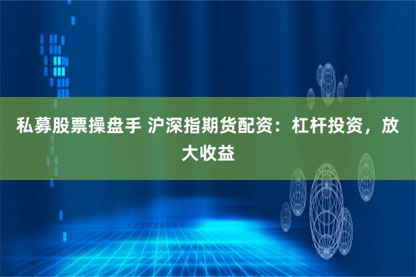 私募股票操盘手 沪深指期货配资：杠杆投资，放大收益
