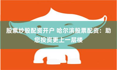 股票炒股配资开户 哈尔滨股票配资：助您投资更上一层楼