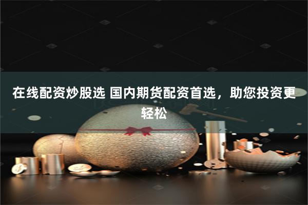在线配资炒股选 国内期货配资首选，助您投资更轻松