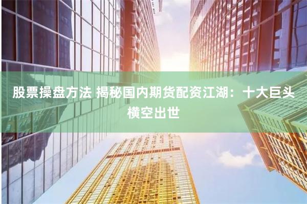 股票操盘方法 揭秘国内期货配资江湖：十大巨头横空出世