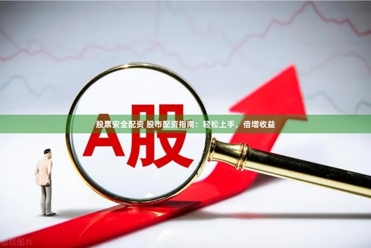 股票安全配资 股市配资指南：轻松上手，倍增收益