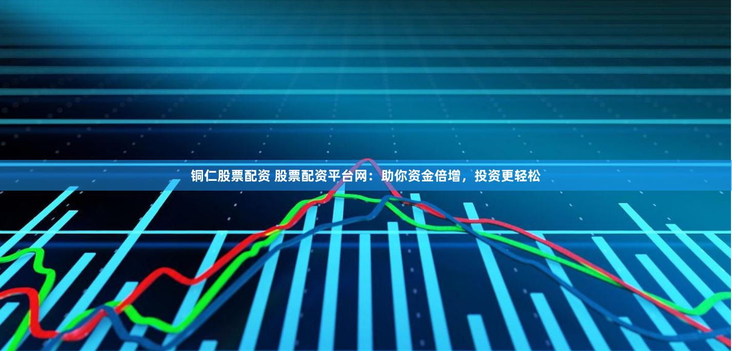 铜仁股票配资 股票配资平台网：助你资金倍增，投资更轻松