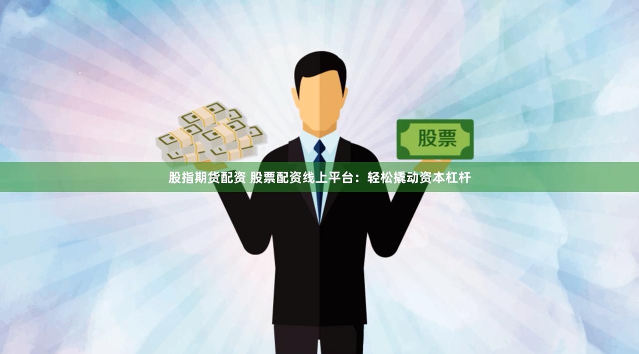 股指期货配资 股票配资线上平台：轻松撬动资本杠杆