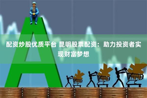 配资炒股优质平台 昆明股票配资：助力投资者实现财富梦想