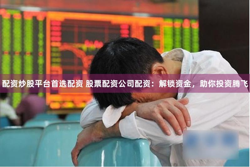 配资炒股平台首选配资 股票配资公司配资:解锁资金,助你投资腾飞