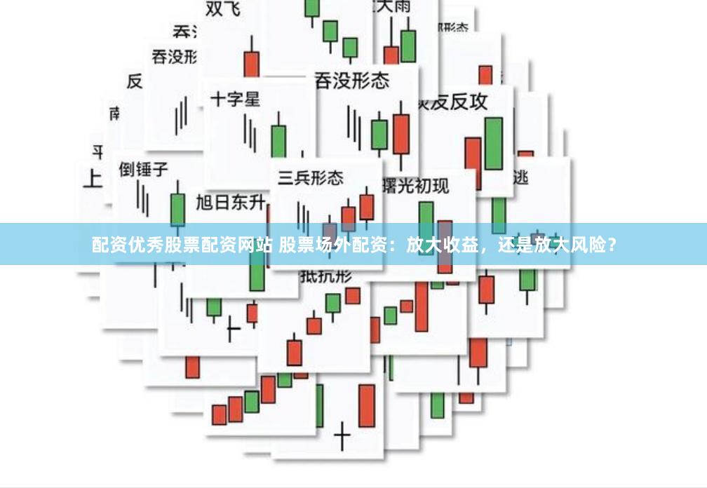 配资优秀股票配资网站 股票场外配资：放大收益，还是放大风险？