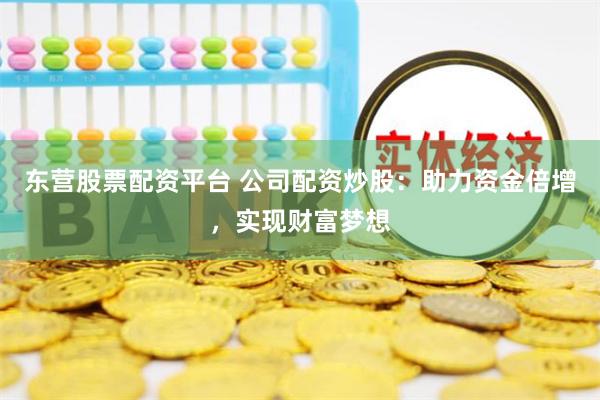 东营股票配资平台 公司配资炒股：助力资金倍增，实现财富梦想