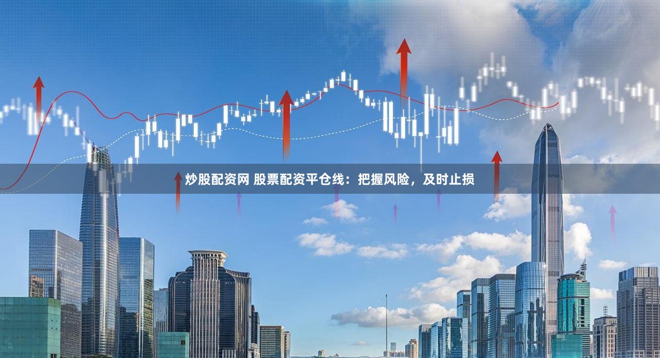 炒股配资网 股票配资平仓线：把握风险，及时止损