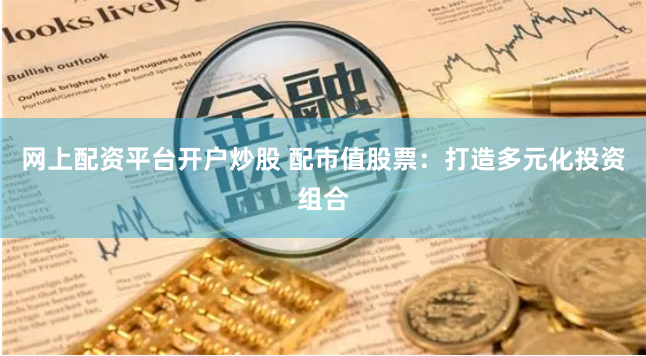 网上配资平台开户炒股 配市值股票:打造多元化投资组合