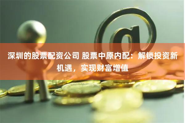深圳的股票配资公司 股票中原内配：解锁投资新机遇，实现财富增值