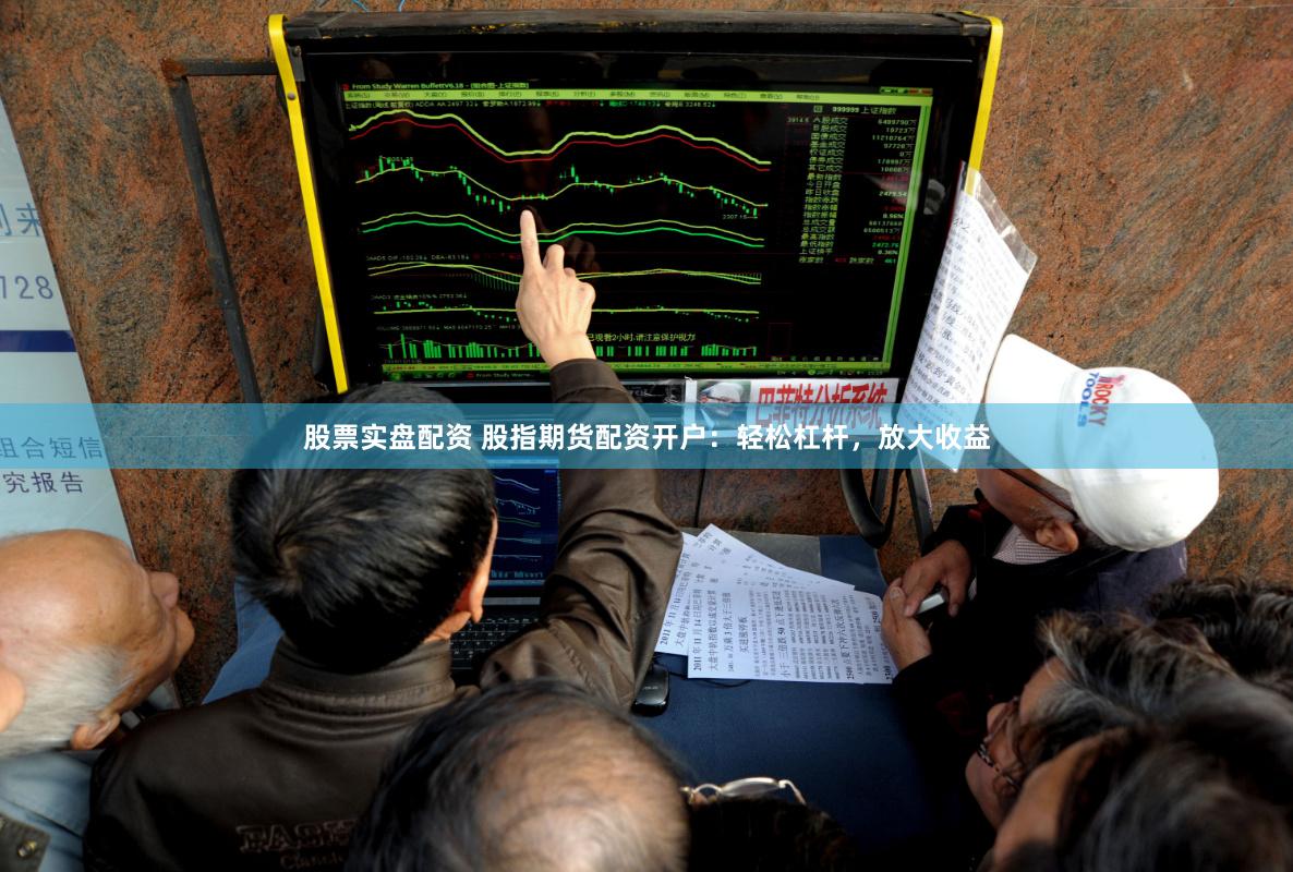 股票实盘配资 股指期货配资开户：轻松杠杆，放大收益
