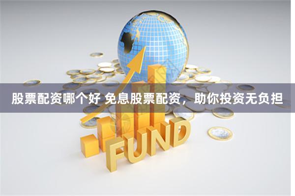 股票配资哪个好 免息股票配资，助你投资无负担