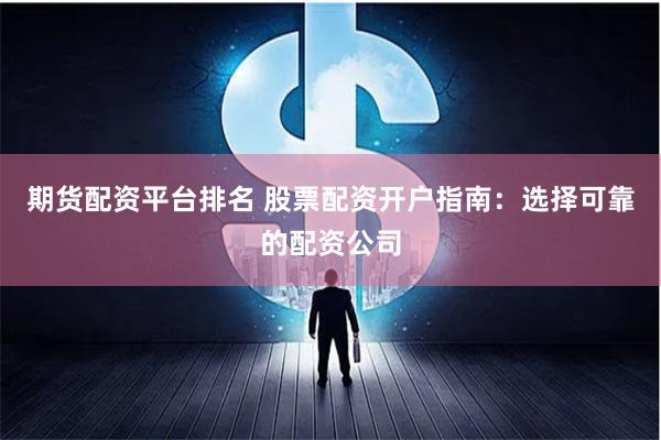 期货配资平台排名 股票配资开户指南：选择可靠的配资公司