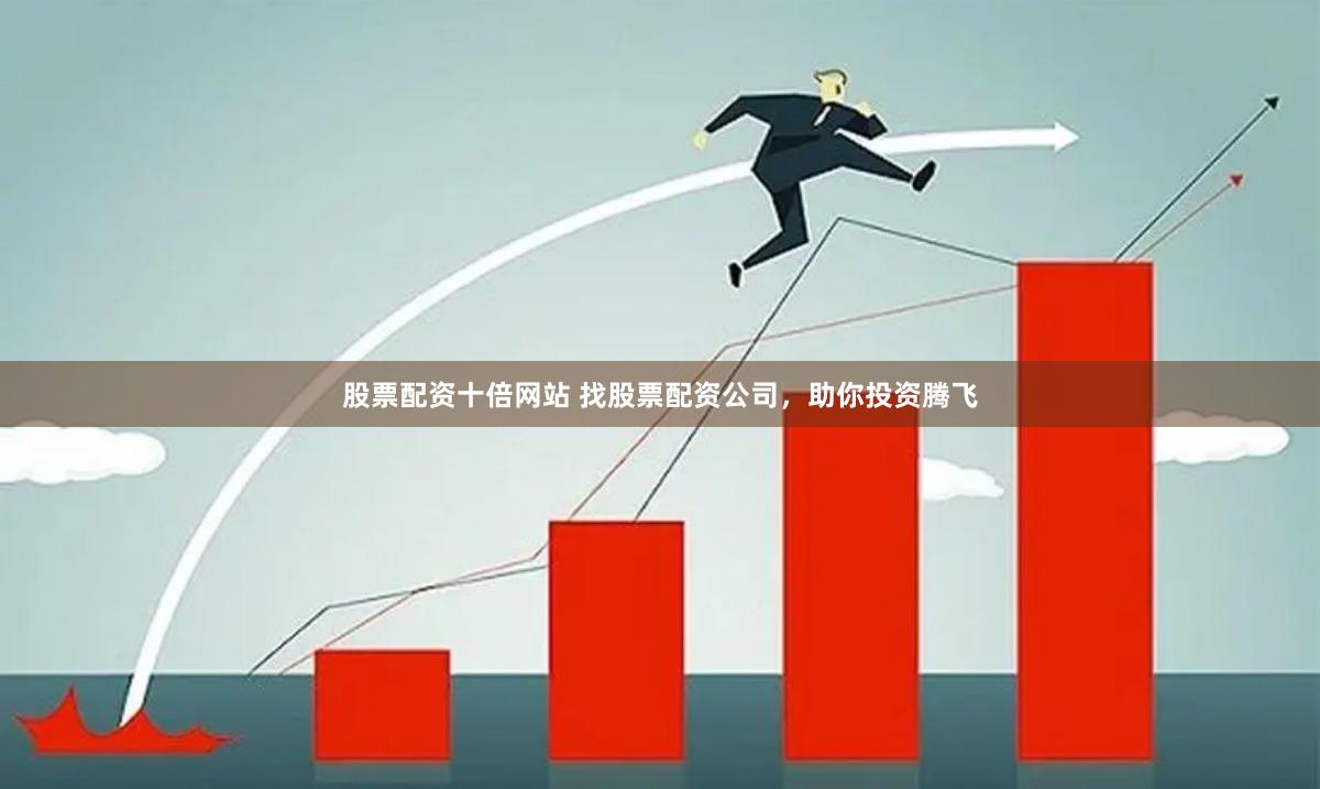 股票配资十倍网站 找股票配资公司，助你投资腾飞