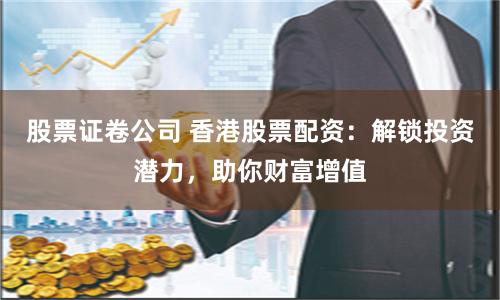股票证卷公司 香港股票配资：解锁投资潜力，助你财富增值