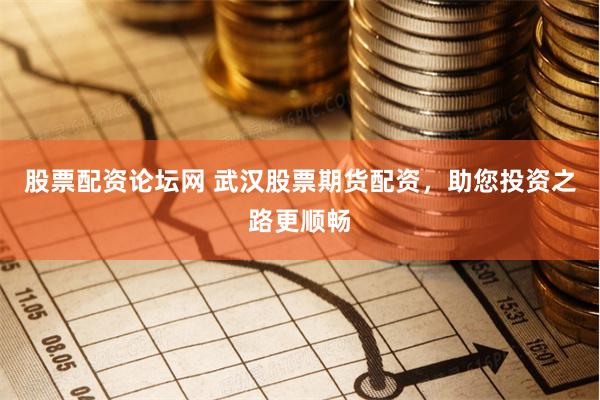 股票配资论坛网 武汉股票期货配资，助您投资之路更顺畅