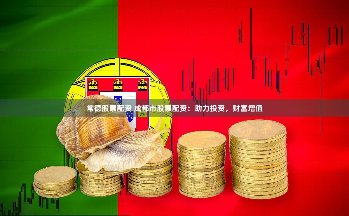 常德股票配资 成都市股票配资：助力投资，财富增值