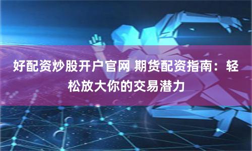好配资炒股开户官网 期货配资指南：轻松放大你的交易潜力