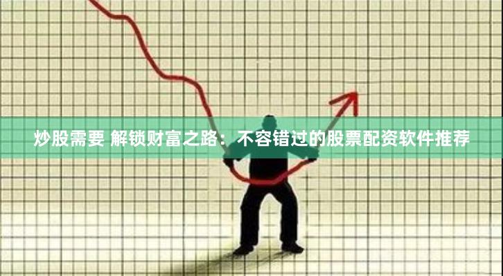 炒股需要 解锁财富之路：不容错过的股票配资软件推荐