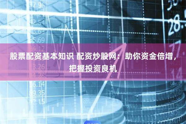 股票配资基本知识 配资炒股网：助你资金倍增，把握投资良机