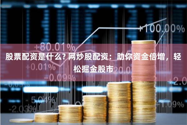 股票配资是什么? 网炒股配资：助你资金倍增，轻松掘金股市